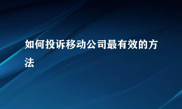 如何投诉移动公司最有效的方法