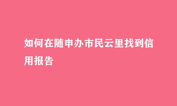 如何在随申办市民云里找到信用报告