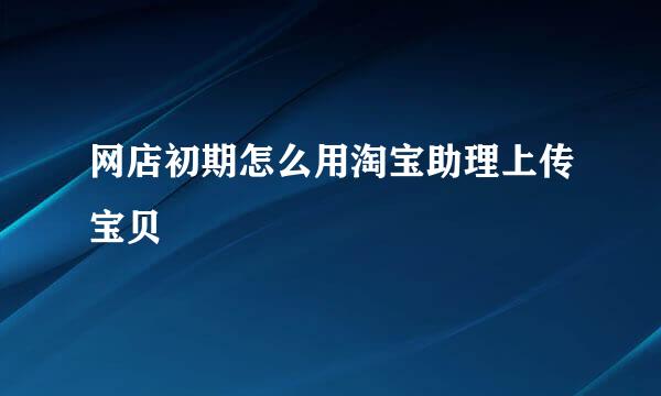 网店初期怎么用淘宝助理上传宝贝