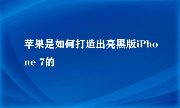 苹果是如何打造出亮黑版iPhone 7的