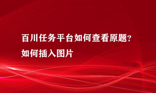 百川任务平台如何查看原题？如何插入图片