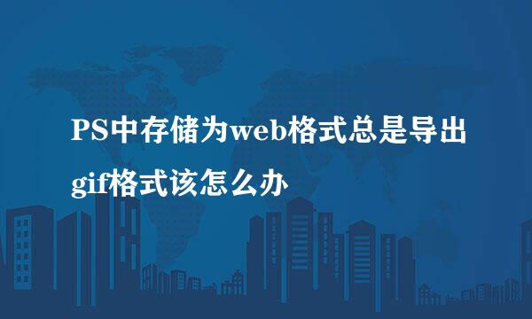 PS中存储为web格式总是导出gif格式该怎么办