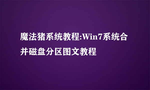 魔法猪系统教程:Win7系统合并磁盘分区图文教程