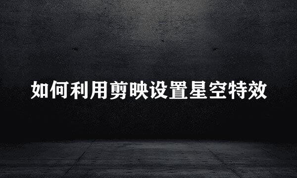 如何利用剪映设置星空特效