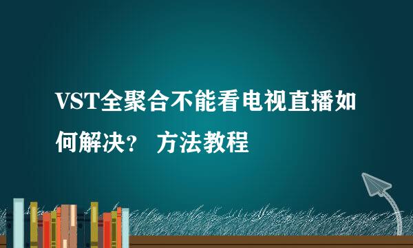 VST全聚合不能看电视直播如何解决？ 方法教程