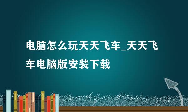 电脑怎么玩天天飞车_天天飞车电脑版安装下载