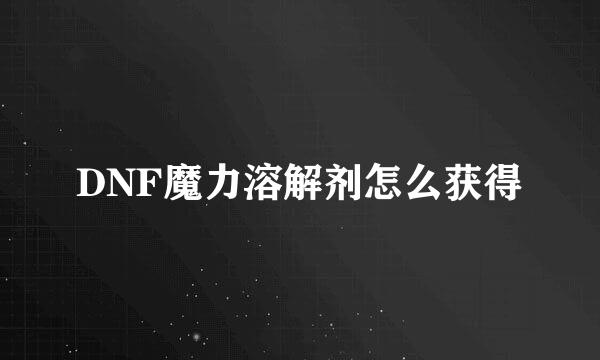 DNF魔力溶解剂怎么获得