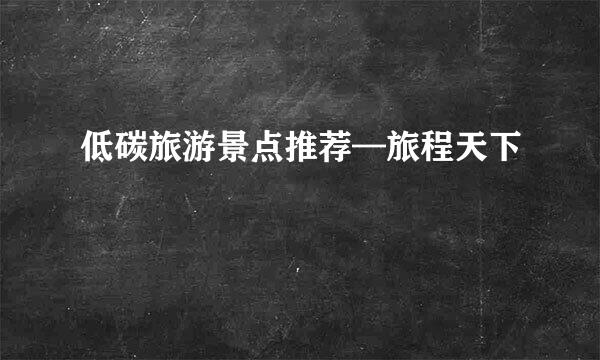 低碳旅游景点推荐—旅程天下