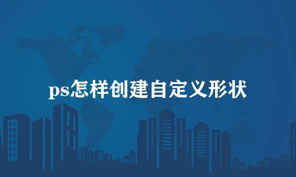 ps怎样创建自定义形状