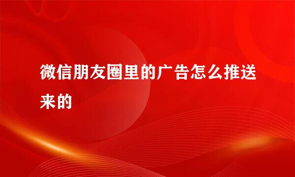 微信朋友圈里的广告怎么推送来的