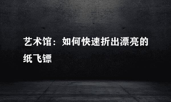 艺术馆：如何快速折出漂亮的纸飞镖