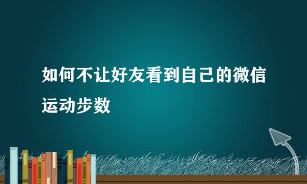 如何不让好友看到自己的微信运动步数