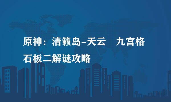 原神：清籁岛-天云峠九宫格石板二解谜攻略
