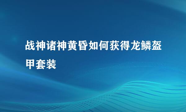 战神诸神黄昏如何获得龙鳞盔甲套装