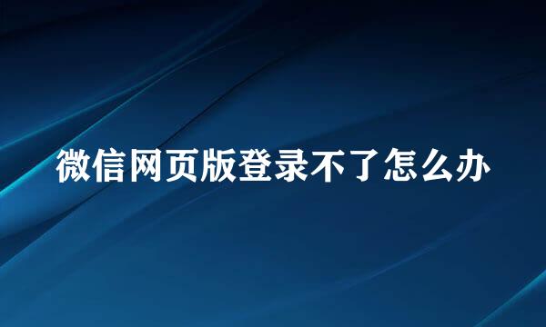 微信网页版登录不了怎么办