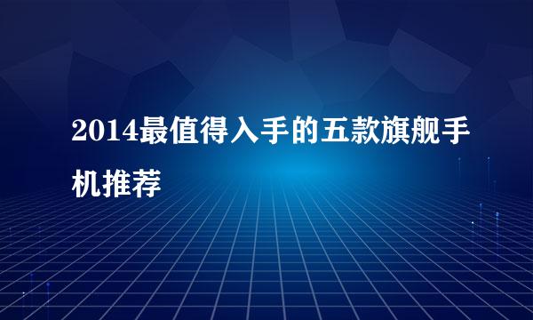 2014最值得入手的五款旗舰手机推荐