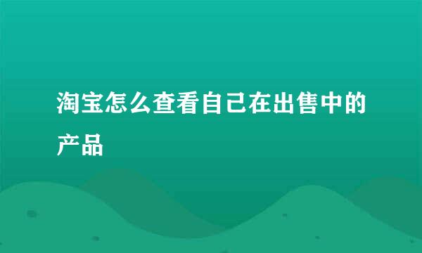 淘宝怎么查看自己在出售中的产品