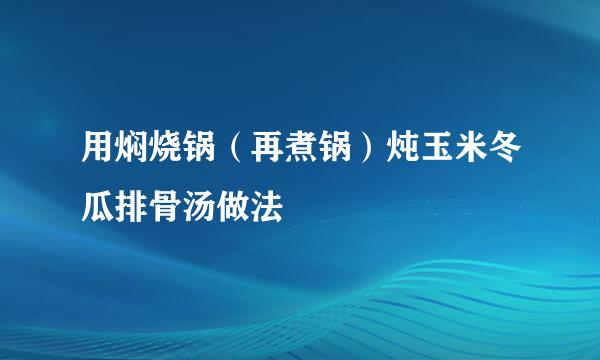 用焖烧锅（再煮锅）炖玉米冬瓜排骨汤做法
