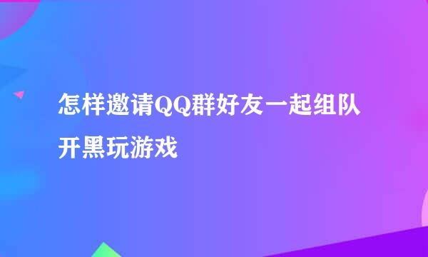 怎样邀请QQ群好友一起组队开黑玩游戏