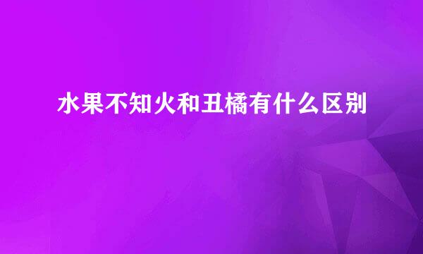 水果不知火和丑橘有什么区别