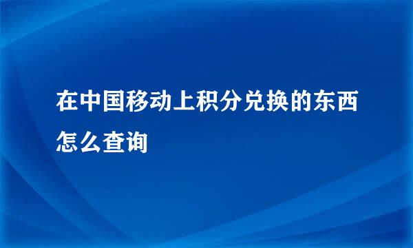 在中国移动上积分兑换的东西怎么查询