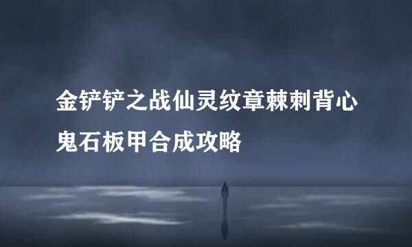 金铲铲之战仙灵纹章棘刺背心鬼石板甲合成攻略