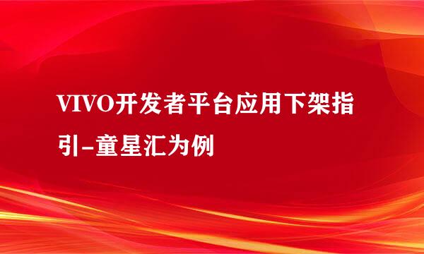 VIVO开发者平台应用下架指引-童星汇为例