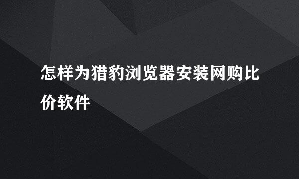 怎样为猎豹浏览器安装网购比价软件