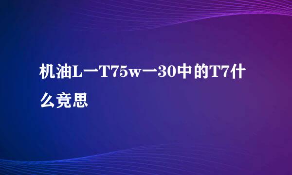 机油L一T75w一30中的T7什么竞思