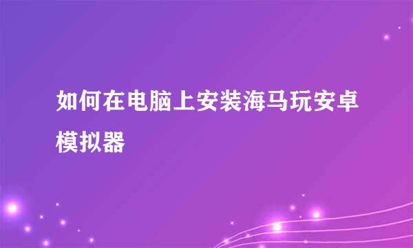 如何在电脑上安装海马玩安卓模拟器