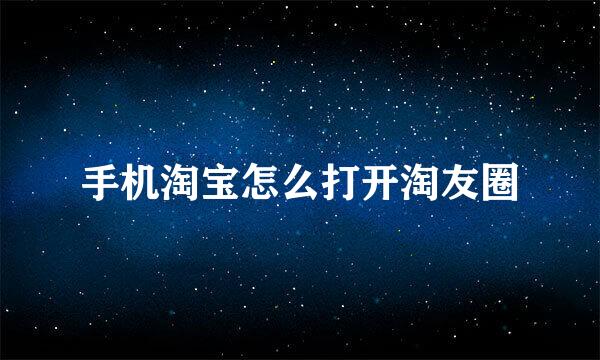 手机淘宝怎么打开淘友圈