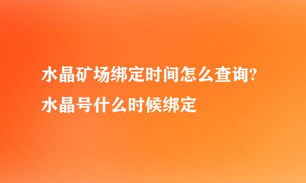 水晶矿场绑定时间怎么查询?水晶号什么时候绑定