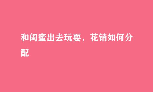 和闺蜜出去玩耍,花销如何分配