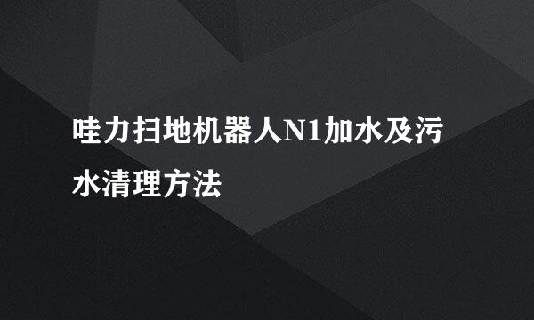 哇力扫地机器人N1加水及污水清理方法