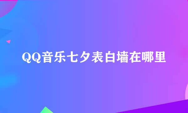 QQ音乐七夕表白墙在哪里