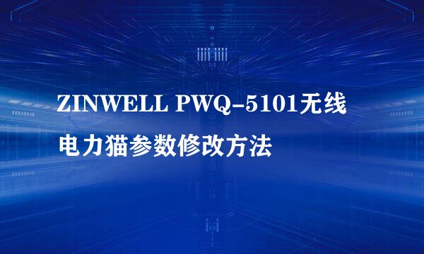 ZINWELL PWQ-5101无线电力猫参数修改方法