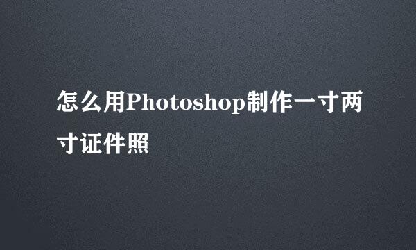 怎么用Photoshop制作一寸两寸证件照