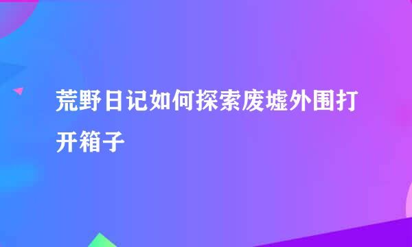 荒野日记如何探索废墟外围打开箱子