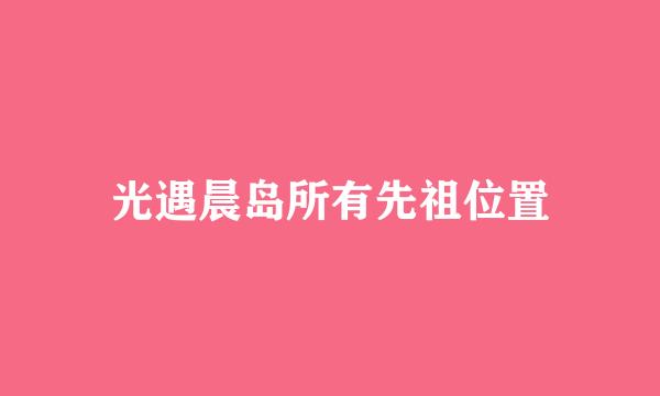 光遇晨岛所有先祖位置