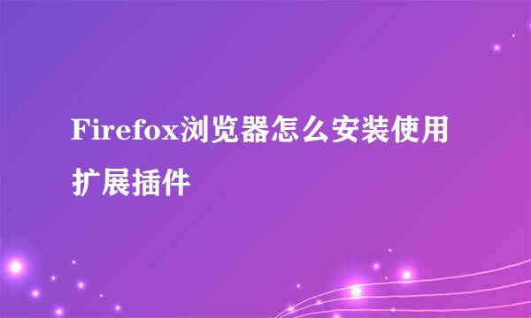 Firefox浏览器怎么安装使用扩展插件