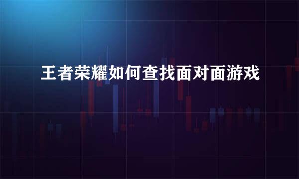 王者荣耀如何查找面对面游戏