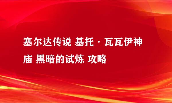 塞尔达传说 基托·瓦瓦伊神庙 黑暗的试炼 攻略