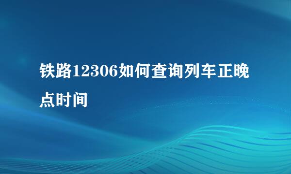 铁路12306如何查询列车正晚点时间