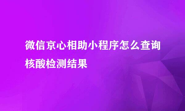 微信京心相助小程序怎么查询核酸检测结果