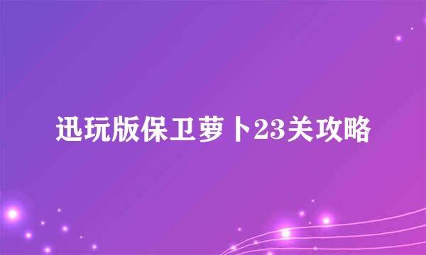 迅玩版保卫萝卜23关攻略