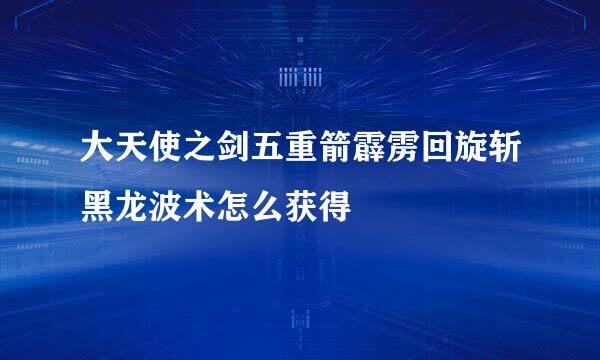 大天使之剑五重箭霹雳回旋斩黑龙波术怎么获得
