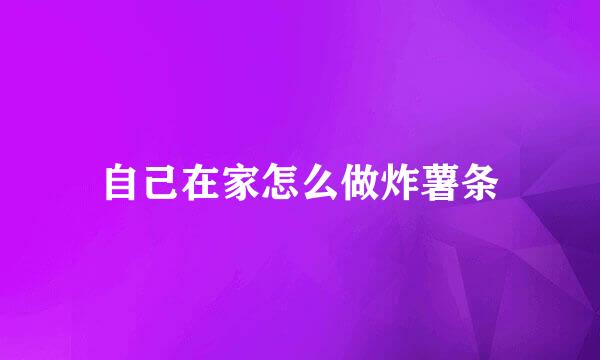 自己在家怎么做炸薯条