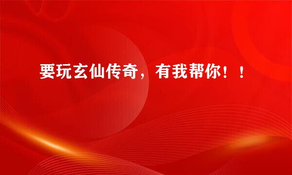 要玩玄仙传奇，有我帮你！！
