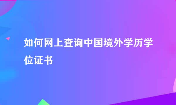如何网上查询中国境外学历学位证书