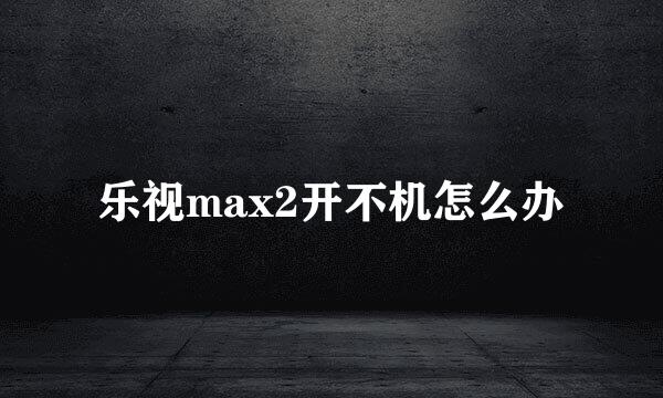 乐视max2开不机怎么办